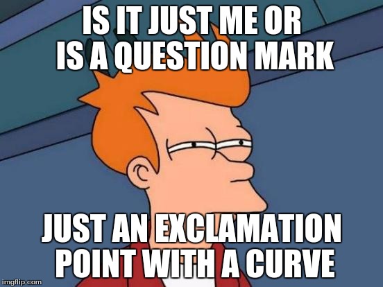 Futurama Fry | IS IT JUST ME OR IS A QUESTION MARK; JUST AN EXCLAMATION POINT WITH A CURVE | image tagged in memes,futurama fry | made w/ Imgflip meme maker