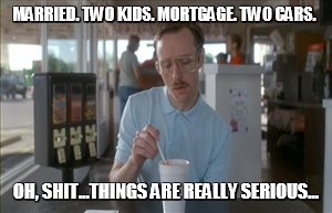 So I Guess You Can Say Things Are Getting Pretty Serious Meme | MARRIED. TWO KIDS. MORTGAGE. TWO CARS. OH, SHIT...THINGS ARE REALLY SERIOUS... | image tagged in memes,so i guess you can say things are getting pretty serious | made w/ Imgflip meme maker