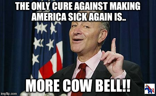 The Cure | THE ONLY CURE AGAINST MAKING AMERICA SICK AGAIN IS.. MORE COW BELL!! | image tagged in schumer,trump,obamacare | made w/ Imgflip meme maker