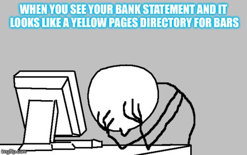 Computer Guy Facepalm | WHEN YOU SEE YOUR BANK STATEMENT AND IT LOOKS LIKE A YELLOW PAGES DIRECTORY FOR BARS | image tagged in memes,computer guy facepalm | made w/ Imgflip meme maker