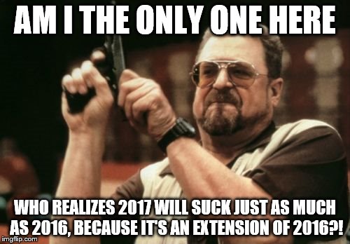 Am I The Only One around Here | AM I THE ONLY ONE HERE; WHO REALIZES 2017 WILL SUCK JUST AS MUCH AS 2016, BECAUSE IT'S AN EXTENSION OF 2016?! | image tagged in memes,am i the only one around here,2016 sucks,2017 | made w/ Imgflip meme maker
