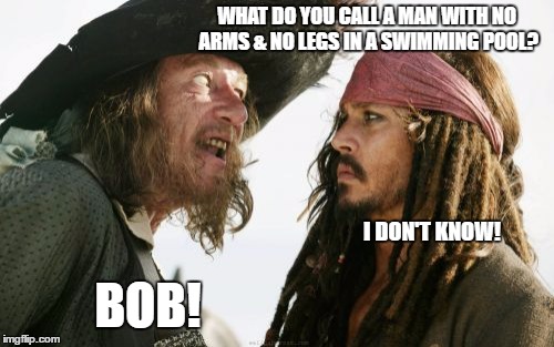 Barbosa And Sparrow | WHAT DO YOU CALL A MAN WITH NO ARMS & NO LEGS IN A SWIMMING POOL? I DON'T KNOW! BOB! | image tagged in memes,barbosa and sparrow | made w/ Imgflip meme maker