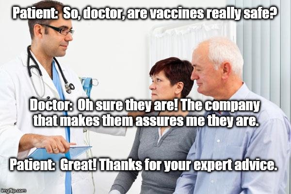How people view doctors | Patient:  So, doctor, are vaccines really safe? Doctor:  Oh sure they are! The company that makes them assures me they are. Patient:  Great! Thanks for your expert advice. | image tagged in how people view doctors | made w/ Imgflip meme maker