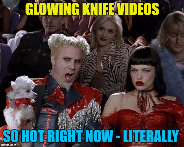 Mugatu So Hot Right Now Meme | GLOWING KNIFE VIDEOS SO HOT RIGHT NOW - LITERALLY | image tagged in memes,mugatu so hot right now | made w/ Imgflip meme maker