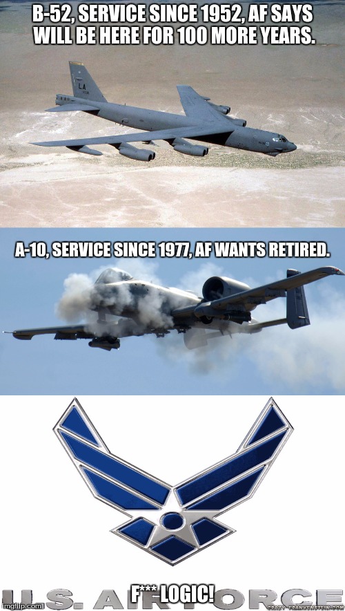 air force f***s logic | B-52, SERVICE SINCE 1952, AF SAYS WILL BE HERE FOR 100 MORE YEARS. A-10, SERVICE SINCE 1977, AF WANTS RETIRED. F*** LOGIC! | image tagged in fighter jet,bomber,america,air force,memes | made w/ Imgflip meme maker