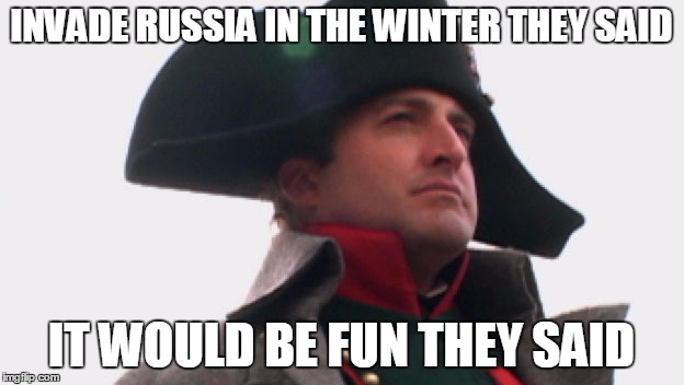 Napoleon Bonaparte | INVADE RUSSIA IN THE WINTER THEY SAID; IT WOULD BE FUN THEY SAID | image tagged in napoleon bonaparte | made w/ Imgflip meme maker