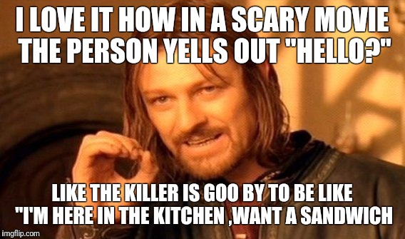 One Does Not Simply Meme | I LOVE IT HOW IN A SCARY MOVIE THE PERSON YELLS OUT "HELLO?"; LIKE THE KILLER IS GOO BY TO BE LIKE "I'M HERE IN THE KITCHEN ,WANT A SANDWICH | image tagged in memes,one does not simply | made w/ Imgflip meme maker