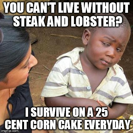 Third World Skeptic | YOU CAN'T LIVE WITHOUT STEAK AND LOBSTER? I SURVIVE ON A 25 CENT CORN CAKE EVERYDAY | image tagged in third world skeptical kid,vegan,veganism,vegan4life | made w/ Imgflip meme maker