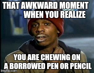 Y'all Got Any More Of That | THAT AWKWARD MOMENT             WHEN YOU REALIZE; YOU ARE CHEWING ON A BORROWED PEN OR PENCIL | image tagged in memes,yall got any more of | made w/ Imgflip meme maker