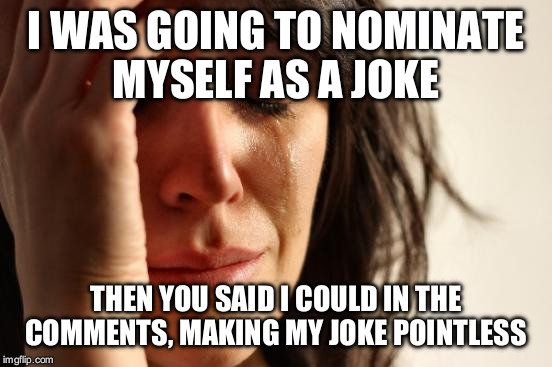 First World Problems Meme | I WAS GOING TO NOMINATE MYSELF AS A JOKE THEN YOU SAID I COULD IN THE COMMENTS, MAKING MY JOKE POINTLESS | image tagged in memes,first world problems | made w/ Imgflip meme maker