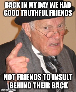 All gossip people do this | BACK IN MY DAY WE HAD GOOD TRUTHFUL FRIENDS; NOT FRIENDS TO INSULT BEHIND THEIR BACK | image tagged in memes,back in my day | made w/ Imgflip meme maker