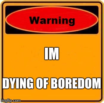 Warning Sign Meme | IM; DYING OF BOREDOM | image tagged in memes,warning sign | made w/ Imgflip meme maker