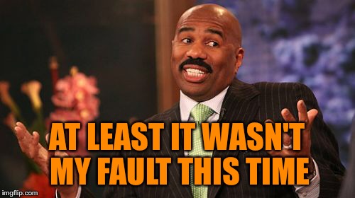 Steve Harvey Meme | AT LEAST IT WASN'T MY FAULT THIS TIME | image tagged in memes,steve harvey | made w/ Imgflip meme maker