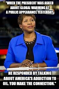 "WHEN THE PRESIDENT WAS ASKED ABOUT GLOBAL WARMING AT A PUBLIC APPEARANCE YESTERDAY; HE RESPONDED BY TALKING ABOUT AMERICA'S ADDICTION TO OIL. YOU MAKE THE CONNECTION." | image tagged in gwen ifill,died in 2016,funny,memes | made w/ Imgflip meme maker