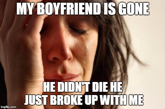 First World Problems Meme | MY BOYFRIEND IS GONE; HE DIDN'T DIE HE JUST BROKE UP WITH ME | image tagged in memes,first world problems | made w/ Imgflip meme maker