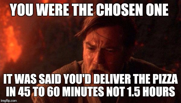 You Were The Chosen One (Star Wars) Meme | YOU WERE THE CHOSEN ONE; IT WAS SAID YOU'D DELIVER THE PIZZA IN 45 TO 60 MINUTES NOT 1.5 HOURS | image tagged in memes,you were the chosen one star wars | made w/ Imgflip meme maker