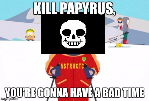 Super Cool Ski Instructor | KILL PAPYRUS, YOU'RE GONNA HAVE A BAD TIME | image tagged in memes,super cool ski instructor | made w/ Imgflip meme maker