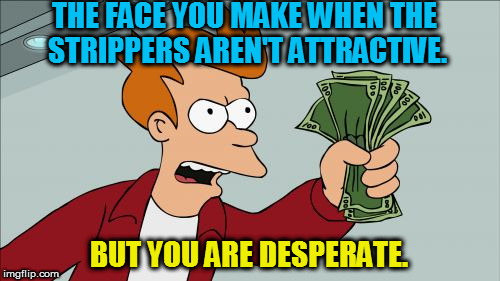 Shut Up And Take My Money Fry | THE FACE YOU MAKE WHEN THE STRIPPERS AREN'T ATTRACTIVE. BUT YOU ARE DESPERATE. | image tagged in memes,shut up and take my money fry | made w/ Imgflip meme maker