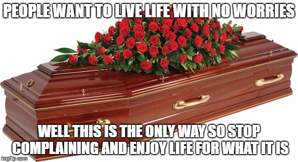 PEOPLE WANT TO LIVE LIFE WITH NO WORRIES; WELL THIS IS THE ONLY WAY SO STOP COMPLAINING AND ENJOY LIFE FOR WHAT IT IS | image tagged in so true memes | made w/ Imgflip meme maker