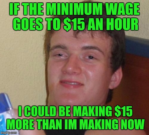 15 guy | IF THE MINIMUM WAGE GOES TO $15 AN HOUR; I COULD BE MAKING $15 MORE THAN IM MAKING NOW | image tagged in memes,10 guy | made w/ Imgflip meme maker