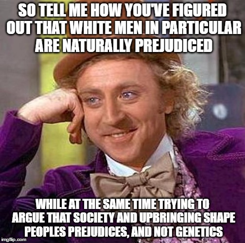 Creepy Condescending Wonka | SO TELL ME HOW YOU'VE FIGURED OUT THAT WHITE MEN IN PARTICULAR ARE NATURALLY PREJUDICED; WHILE AT THE SAME TIME TRYING TO ARGUE THAT SOCIETY AND UPBRINGING SHAPE PEOPLES PREJUDICES, AND NOT GENETICS | image tagged in memes,creepy condescending wonka | made w/ Imgflip meme maker
