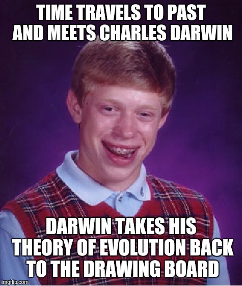 Oh The Humanity! | TIME TRAVELS TO PAST AND MEETS CHARLES DARWIN; DARWIN TAKES HIS THEORY OF EVOLUTION BACK TO THE DRAWING BOARD | image tagged in memes,bad luck brian | made w/ Imgflip meme maker