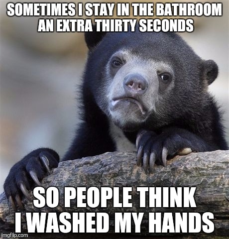 Confession Bear | SOMETIMES I STAY IN THE BATHROOM AN EXTRA THIRTY SECONDS; SO PEOPLE THINK I WASHED MY HANDS | image tagged in memes,confession bear | made w/ Imgflip meme maker