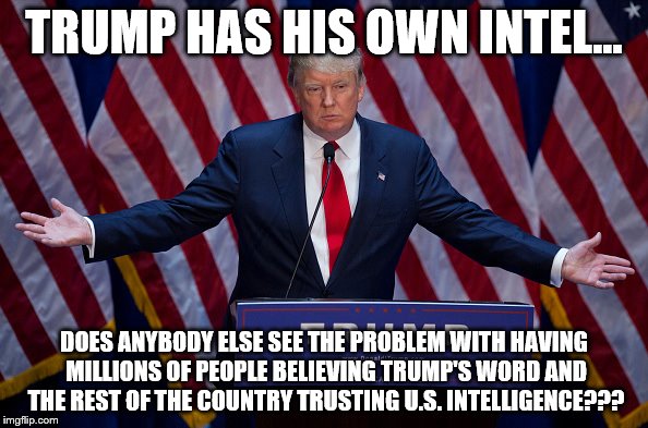 Donald Trump | TRUMP HAS HIS OWN INTEL... DOES ANYBODY ELSE SEE THE PROBLEM WITH HAVING MILLIONS OF PEOPLE BELIEVING TRUMP'S WORD AND THE REST OF THE COUNTRY TRUSTING U.S. INTELLIGENCE??? | image tagged in donald trump | made w/ Imgflip meme maker