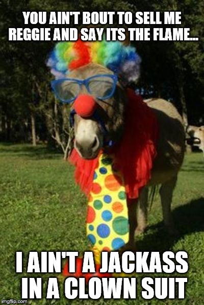 Ass clown | YOU AIN'T BOUT TO SELL ME REGGIE AND SAY ITS THE FLAME... I AIN'T A JACKASS IN A CLOWN SUIT | image tagged in ass clown | made w/ Imgflip meme maker
