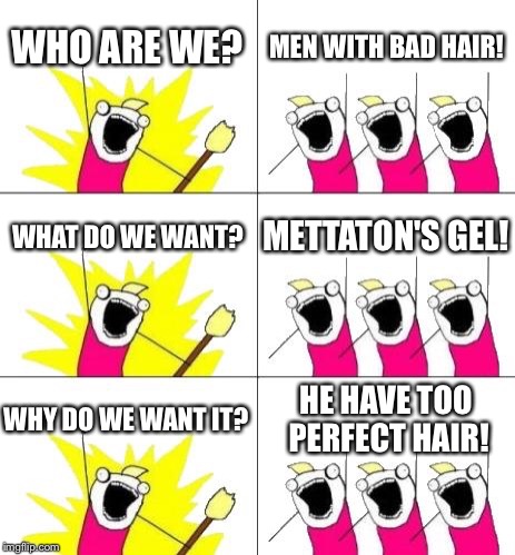 I wonder which kind of gel Mettaton use to have perfect hair... | WHO ARE WE? MEN WITH BAD HAIR! WHAT DO WE WANT? METTATON'S GEL! WHY DO WE WANT IT? HE HAVE TOO PERFECT HAIR! | image tagged in memes,what do we want 3 | made w/ Imgflip meme maker
