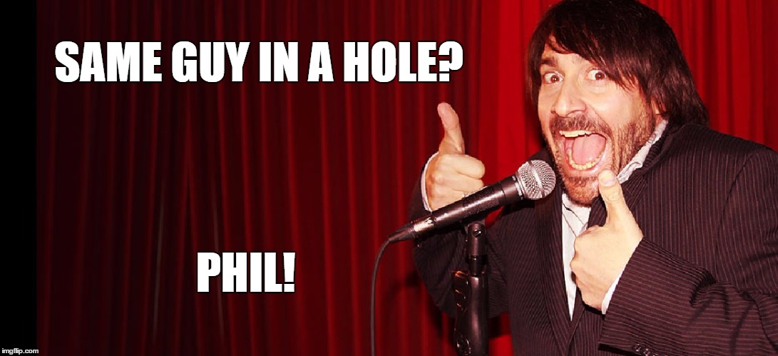 SAME GUY IN A HOLE? PHIL! | image tagged in comedian | made w/ Imgflip meme maker