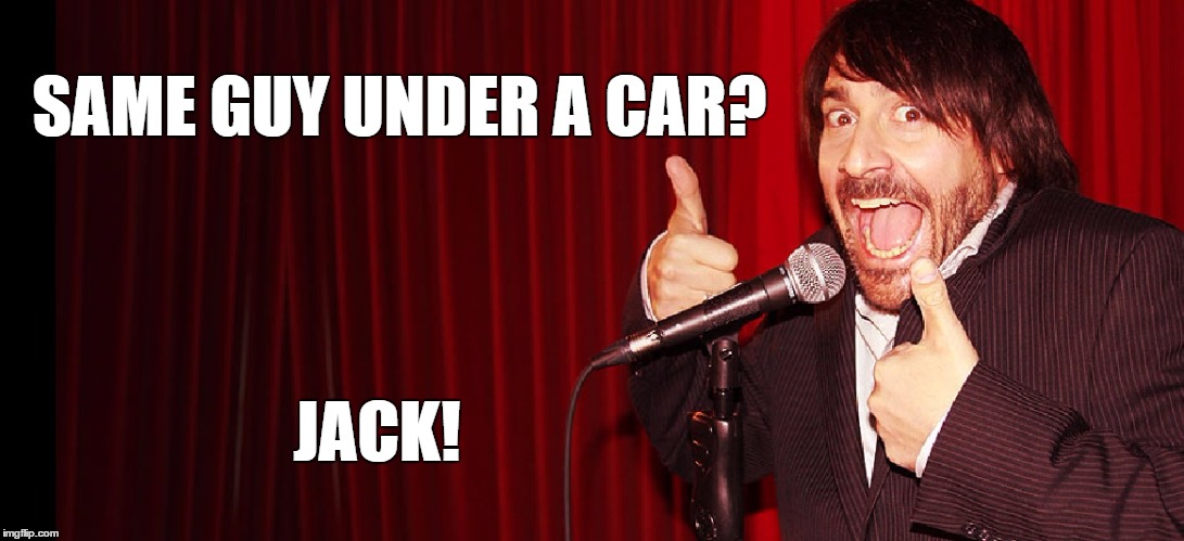 SAME GUY UNDER A CAR? JACK! | image tagged in comedian | made w/ Imgflip meme maker