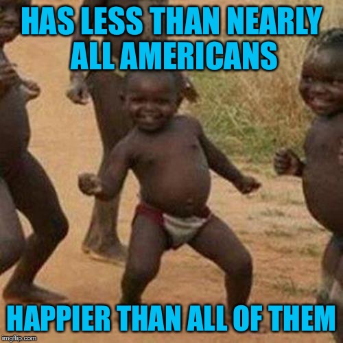 Third World Success Kid Meme | HAS LESS THAN NEARLY ALL AMERICANS; HAPPIER THAN ALL OF THEM | image tagged in memes,third world success kid | made w/ Imgflip meme maker
