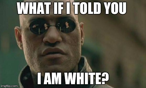 Matrix Morpheus | WHAT IF I TOLD YOU; I AM WHITE? | image tagged in memes,matrix morpheus | made w/ Imgflip meme maker
