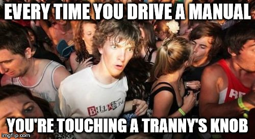 Sudden Clarity Clarence | EVERY TIME YOU DRIVE A MANUAL; YOU'RE TOUCHING A TRANNY'S KNOB | image tagged in memes,sudden clarity clarence | made w/ Imgflip meme maker