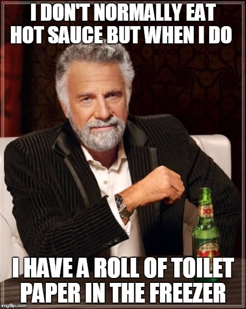 The Most Interesting Man In The World | I DON'T NORMALLY EAT HOT SAUCE BUT WHEN I DO; I HAVE A ROLL OF TOILET PAPER IN THE FREEZER | image tagged in memes,the most interesting man in the world | made w/ Imgflip meme maker