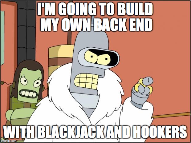 Bender Meme | I'M GOING TO BUILD MY OWN BACK END; WITH BLACKJACK AND HOOKERS | image tagged in memes,bender | made w/ Imgflip meme maker
