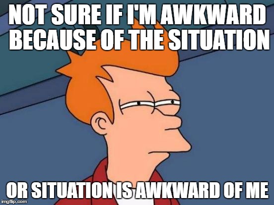 soo wrong! | NOT SURE IF I'M AWKWARD BECAUSE OF THE SITUATION; OR SITUATION IS AWKWARD OF ME | image tagged in memes,futurama fry | made w/ Imgflip meme maker