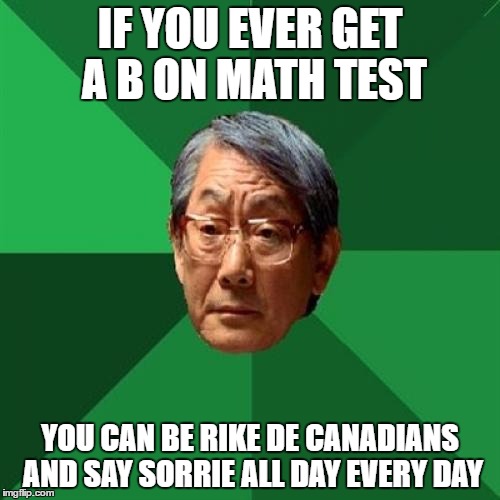 High Expectations Asian Father | IF YOU EVER GET A B ON MATH TEST; YOU CAN BE RIKE DE CANADIANS AND SAY SORRIE ALL DAY EVERY DAY | image tagged in memes,high expectations asian father | made w/ Imgflip meme maker