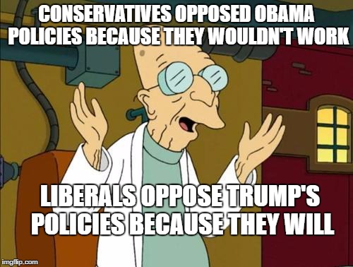 Good News Professor  | CONSERVATIVES OPPOSED OBAMA POLICIES BECAUSE THEY WOULDN'T WORK; LIBERALS OPPOSE TRUMP'S POLICIES BECAUSE THEY WILL | image tagged in good news professor | made w/ Imgflip meme maker