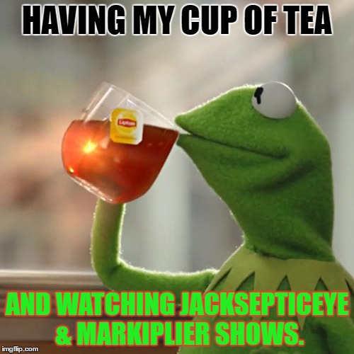 But That's None Of My Business | HAVING MY CUP OF TEA; AND WATCHING JACKSEPTICEYE & MARKIPLIER SHOWS. | image tagged in memes,but thats none of my business,kermit the frog | made w/ Imgflip meme maker