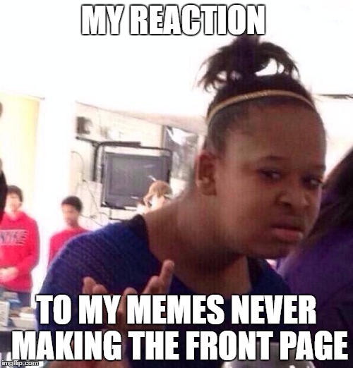 Seriously, Why have I never been on the front page? | MY REACTION; TO MY MEMES NEVER MAKING THE FRONT PAGE | image tagged in memes,black girl wat | made w/ Imgflip meme maker