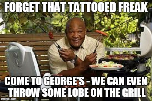 FORGET THAT TATTOOED FREAK COME TO GEORGE'S - WE CAN EVEN THROW SOME LOBE ON THE GRILL | made w/ Imgflip meme maker