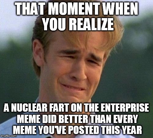 1990s First World Problems Meme | THAT MOMENT WHEN YOU REALIZE; A NUCLEAR FART ON THE ENTERPRISE MEME DID BETTER THAN EVERY MEME YOU'VE POSTED THIS YEAR | image tagged in memes,1990s first world problems | made w/ Imgflip meme maker