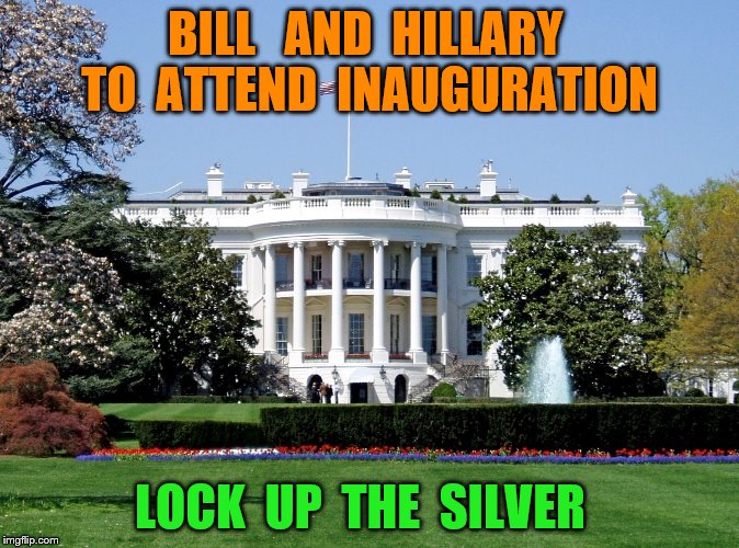 White House | BILL   AND  HILLARY  TO  ATTEND  INAUGURATION; LOCK  UP  THE  SILVER | image tagged in white house | made w/ Imgflip meme maker