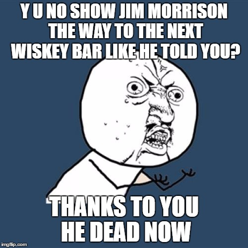 Y U No | Y U NO SHOW JIM MORRISON THE WAY TO THE NEXT WISKEY BAR LIKE HE TOLD YOU? THANKS TO YOU HE DEAD NOW | image tagged in memes,y u no | made w/ Imgflip meme maker
