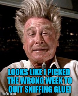 LOOKS LIKE I PICKED THE WRONG WEEK TO QUIT SNIFFING GLUE! | made w/ Imgflip meme maker