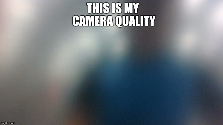  THIS IS MY CAMERA QUALITY | image tagged in funny meme | made w/ Imgflip meme maker