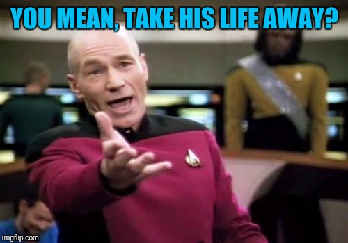Picard Wtf Meme | YOU MEAN, TAKE HIS LIFE AWAY? | image tagged in memes,picard wtf | made w/ Imgflip meme maker