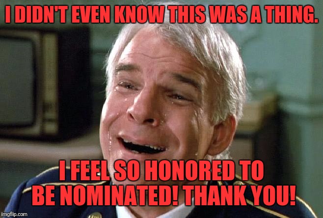 I DIDN'T EVEN KNOW THIS WAS A THING. I FEEL SO HONORED TO BE NOMINATED! THANK YOU! | made w/ Imgflip meme maker